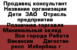 Продавец-консультант › Название организации ­ Дети, ЗАО › Отрасль предприятия ­ Розничная торговля › Минимальный оклад ­ 25 000 - Все города Работа » Вакансии   . Дагестан респ.,Избербаш г.